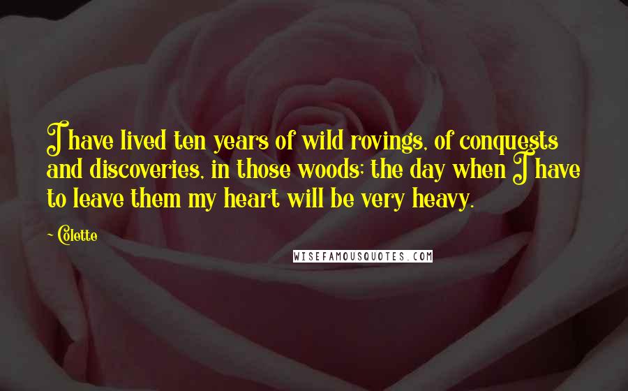 Colette Quotes: I have lived ten years of wild rovings, of conquests and discoveries, in those woods; the day when I have to leave them my heart will be very heavy.