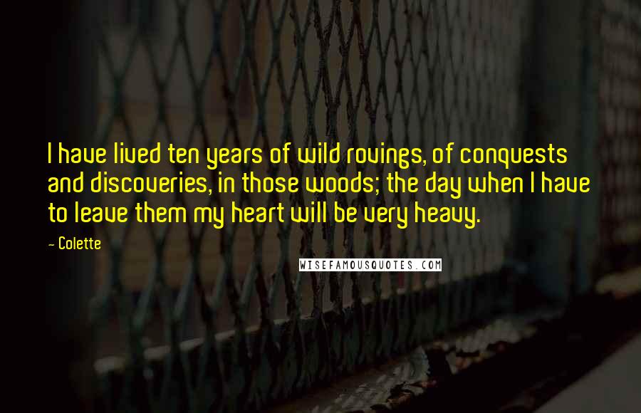 Colette Quotes: I have lived ten years of wild rovings, of conquests and discoveries, in those woods; the day when I have to leave them my heart will be very heavy.