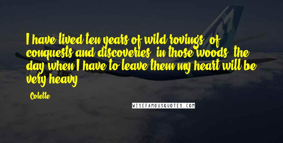 Colette Quotes: I have lived ten years of wild rovings, of conquests and discoveries, in those woods; the day when I have to leave them my heart will be very heavy.