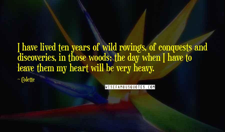 Colette Quotes: I have lived ten years of wild rovings, of conquests and discoveries, in those woods; the day when I have to leave them my heart will be very heavy.