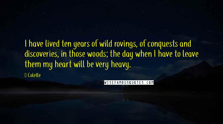 Colette Quotes: I have lived ten years of wild rovings, of conquests and discoveries, in those woods; the day when I have to leave them my heart will be very heavy.