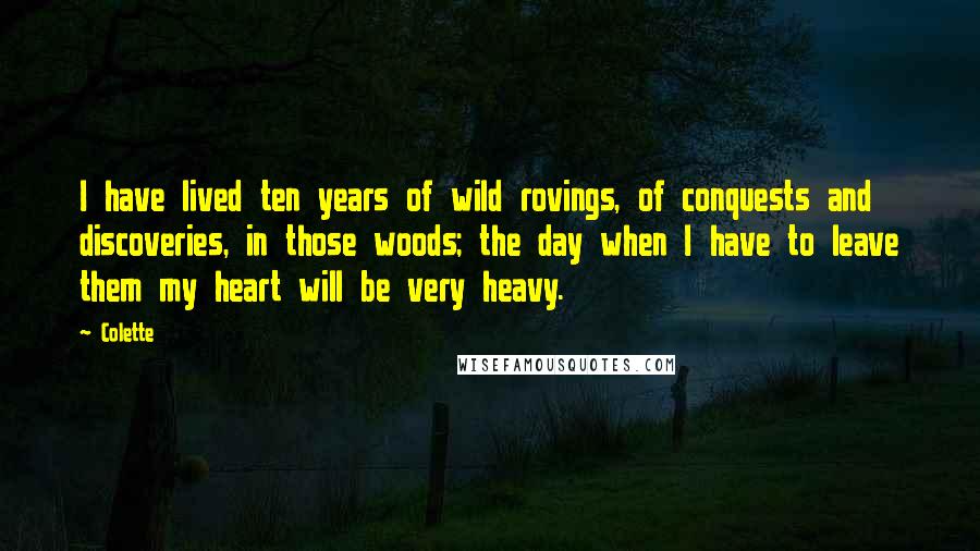 Colette Quotes: I have lived ten years of wild rovings, of conquests and discoveries, in those woods; the day when I have to leave them my heart will be very heavy.