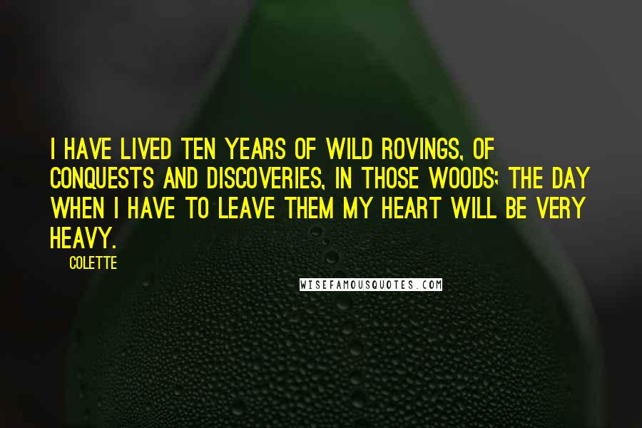 Colette Quotes: I have lived ten years of wild rovings, of conquests and discoveries, in those woods; the day when I have to leave them my heart will be very heavy.