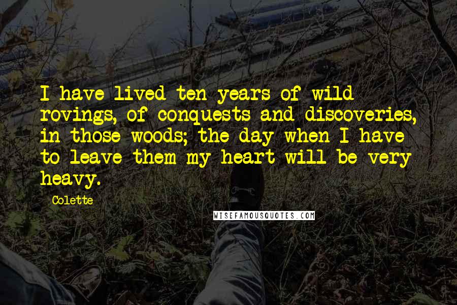 Colette Quotes: I have lived ten years of wild rovings, of conquests and discoveries, in those woods; the day when I have to leave them my heart will be very heavy.