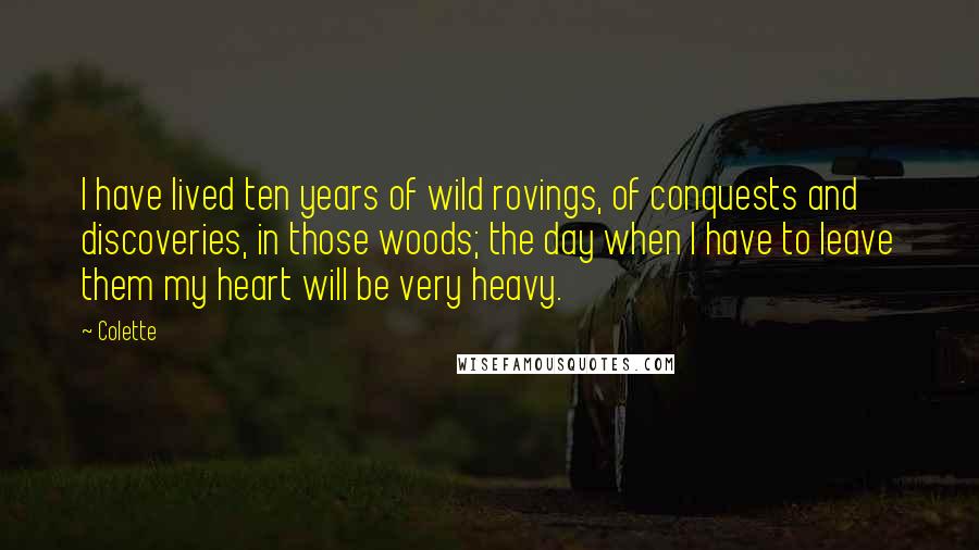 Colette Quotes: I have lived ten years of wild rovings, of conquests and discoveries, in those woods; the day when I have to leave them my heart will be very heavy.