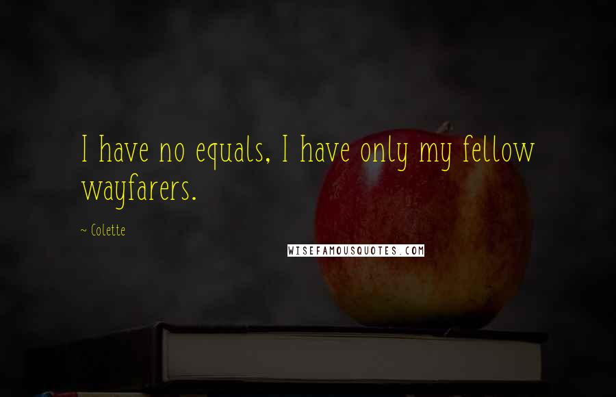 Colette Quotes: I have no equals, I have only my fellow wayfarers.