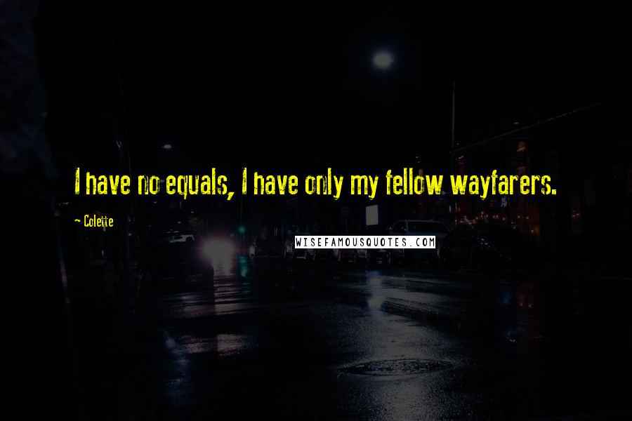 Colette Quotes: I have no equals, I have only my fellow wayfarers.