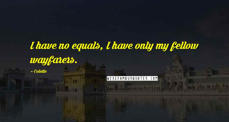 Colette Quotes: I have no equals, I have only my fellow wayfarers.