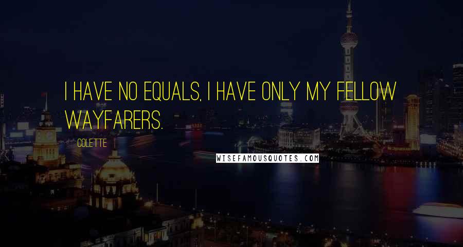 Colette Quotes: I have no equals, I have only my fellow wayfarers.