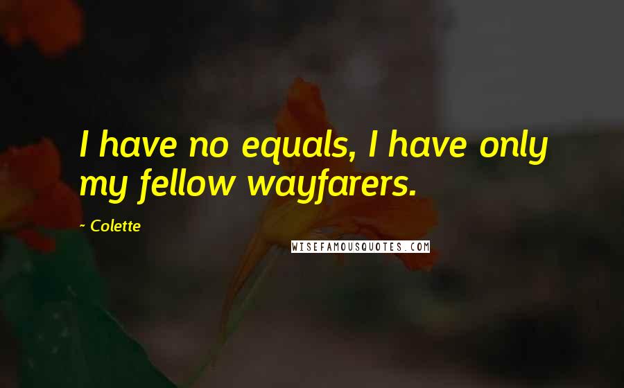 Colette Quotes: I have no equals, I have only my fellow wayfarers.