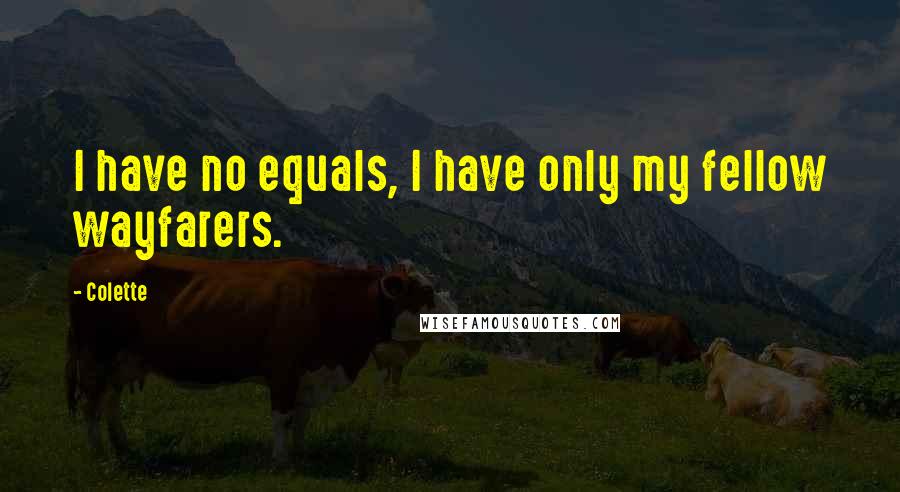 Colette Quotes: I have no equals, I have only my fellow wayfarers.