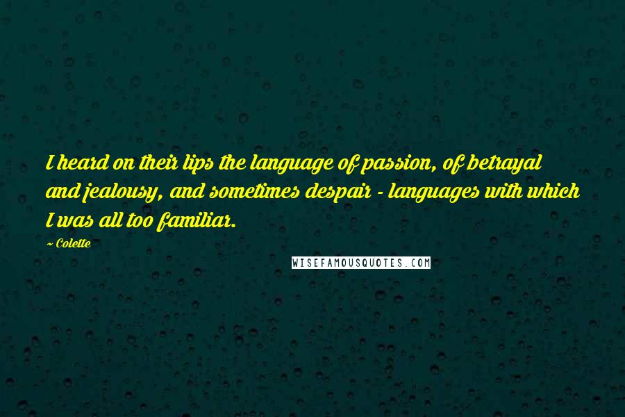 Colette Quotes: I heard on their lips the language of passion, of betrayal and jealousy, and sometimes despair - languages with which I was all too familiar.