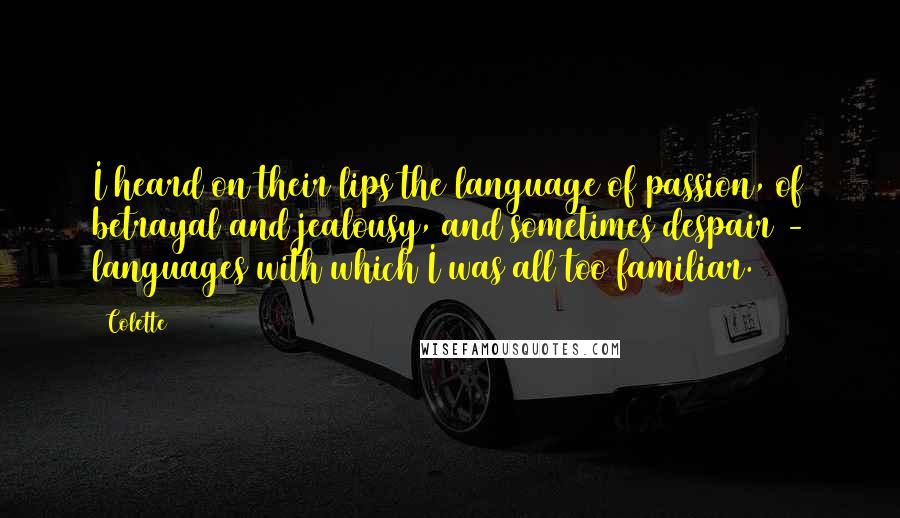 Colette Quotes: I heard on their lips the language of passion, of betrayal and jealousy, and sometimes despair - languages with which I was all too familiar.