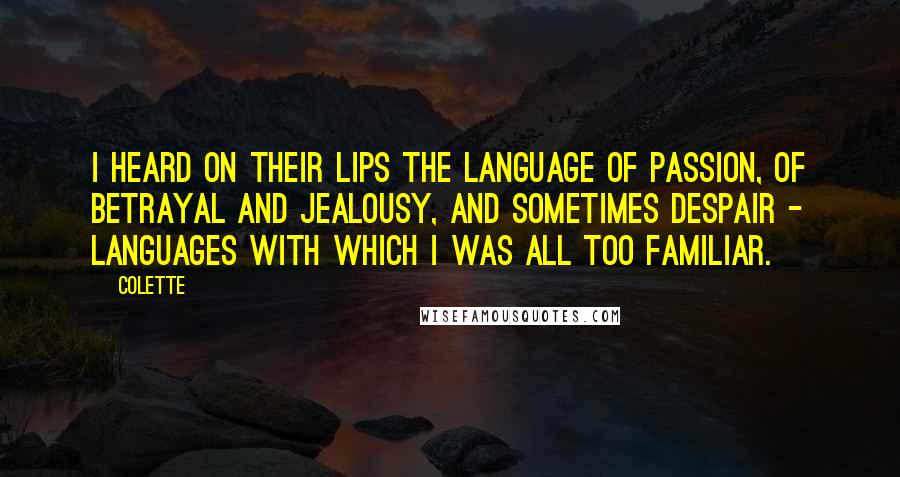 Colette Quotes: I heard on their lips the language of passion, of betrayal and jealousy, and sometimes despair - languages with which I was all too familiar.