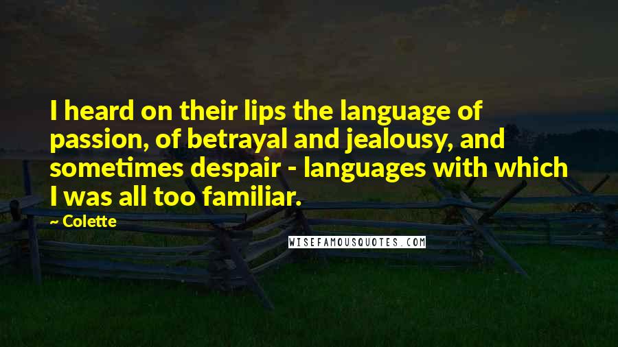 Colette Quotes: I heard on their lips the language of passion, of betrayal and jealousy, and sometimes despair - languages with which I was all too familiar.