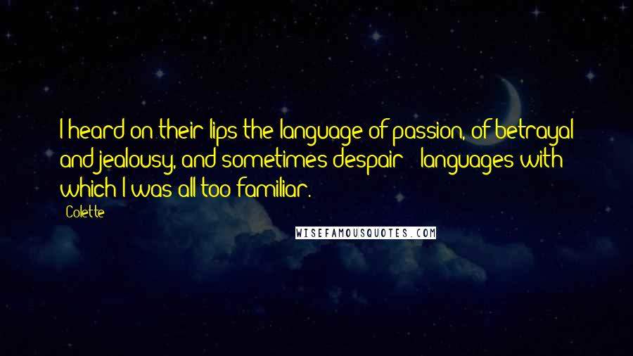 Colette Quotes: I heard on their lips the language of passion, of betrayal and jealousy, and sometimes despair - languages with which I was all too familiar.