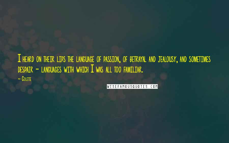 Colette Quotes: I heard on their lips the language of passion, of betrayal and jealousy, and sometimes despair - languages with which I was all too familiar.