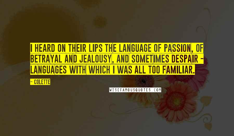 Colette Quotes: I heard on their lips the language of passion, of betrayal and jealousy, and sometimes despair - languages with which I was all too familiar.