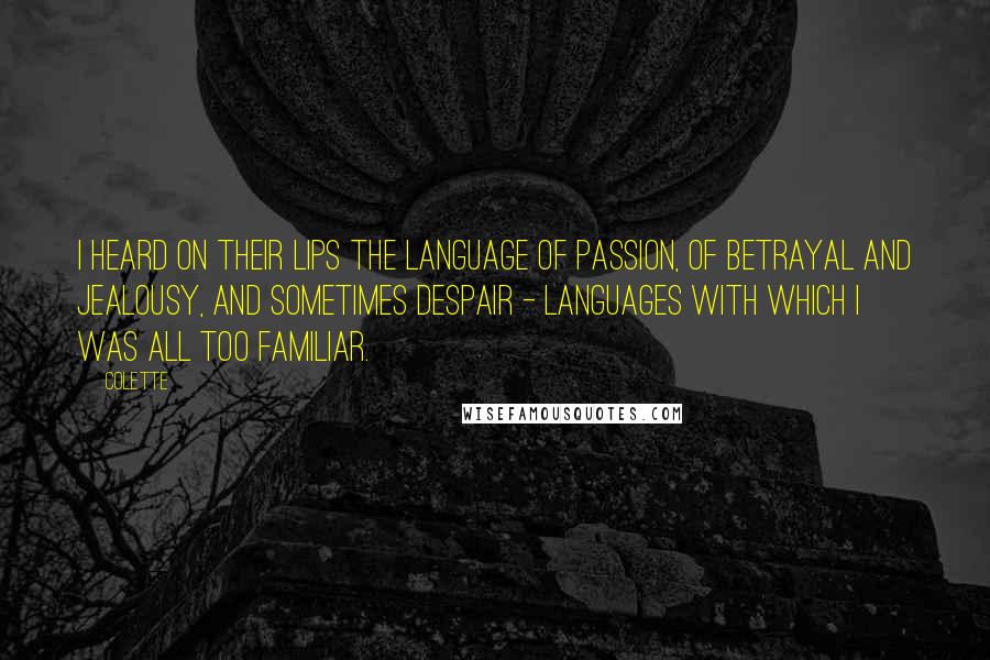 Colette Quotes: I heard on their lips the language of passion, of betrayal and jealousy, and sometimes despair - languages with which I was all too familiar.