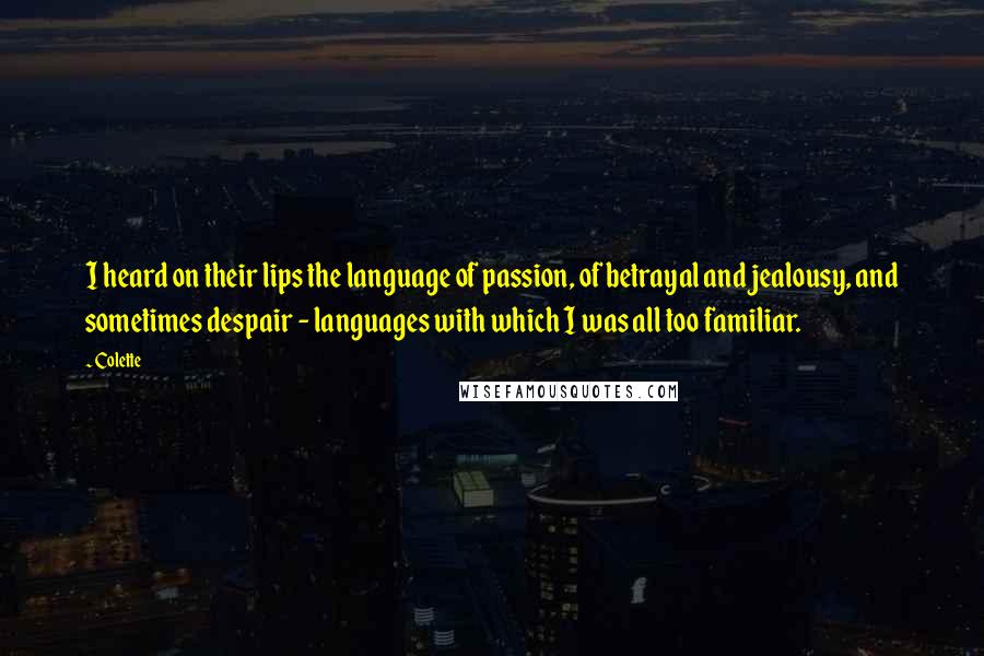 Colette Quotes: I heard on their lips the language of passion, of betrayal and jealousy, and sometimes despair - languages with which I was all too familiar.