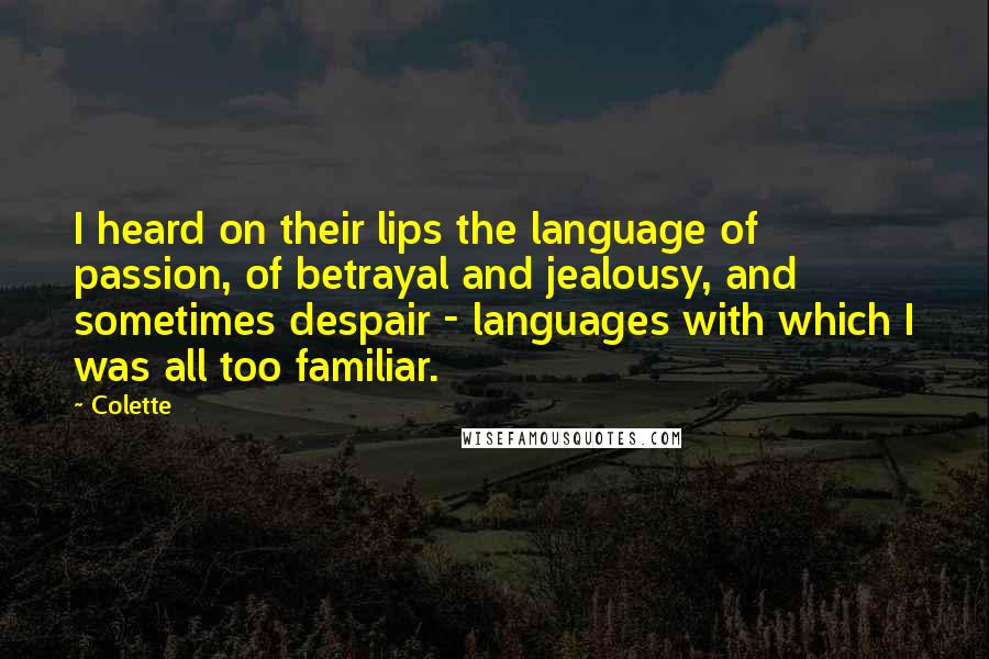 Colette Quotes: I heard on their lips the language of passion, of betrayal and jealousy, and sometimes despair - languages with which I was all too familiar.