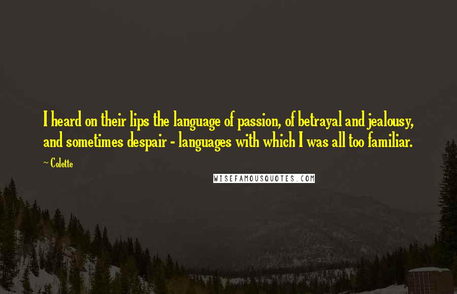 Colette Quotes: I heard on their lips the language of passion, of betrayal and jealousy, and sometimes despair - languages with which I was all too familiar.