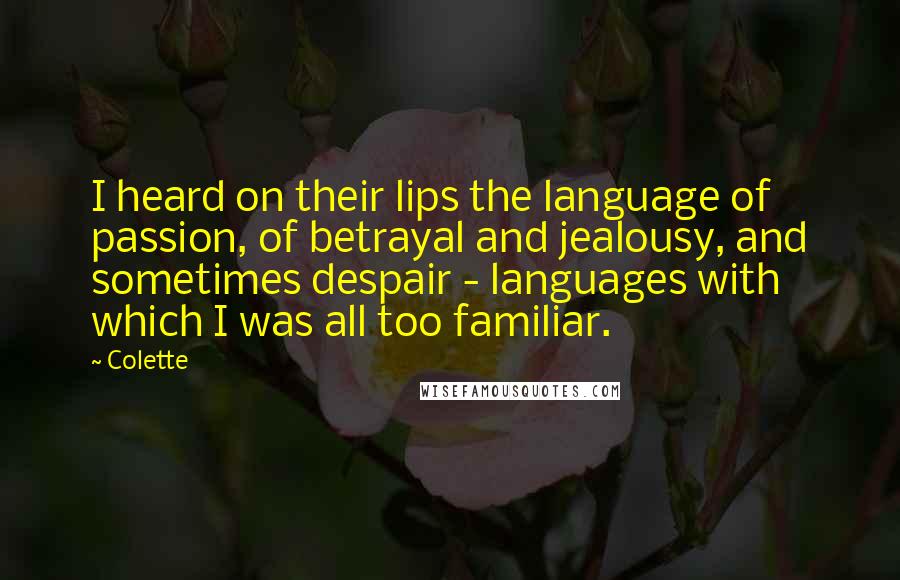 Colette Quotes: I heard on their lips the language of passion, of betrayal and jealousy, and sometimes despair - languages with which I was all too familiar.