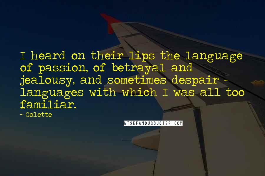 Colette Quotes: I heard on their lips the language of passion, of betrayal and jealousy, and sometimes despair - languages with which I was all too familiar.