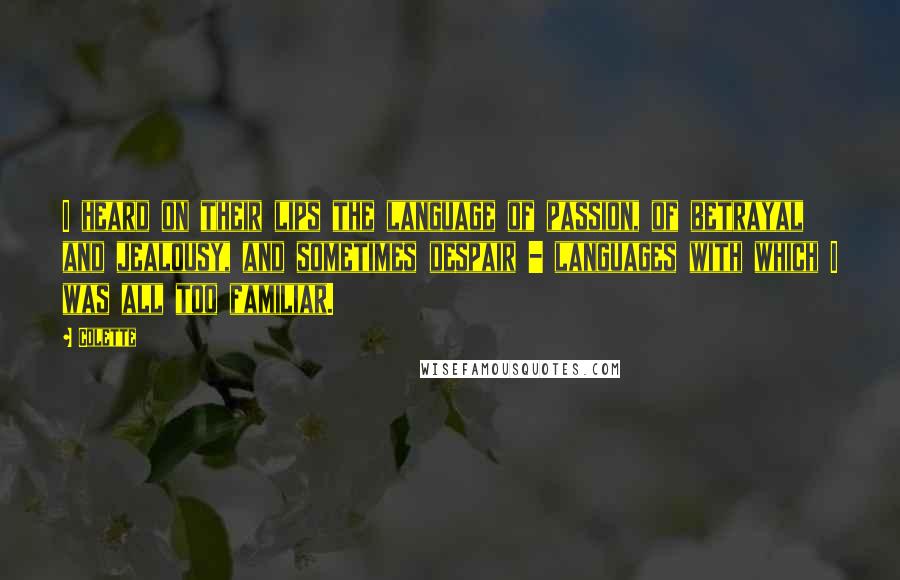 Colette Quotes: I heard on their lips the language of passion, of betrayal and jealousy, and sometimes despair - languages with which I was all too familiar.