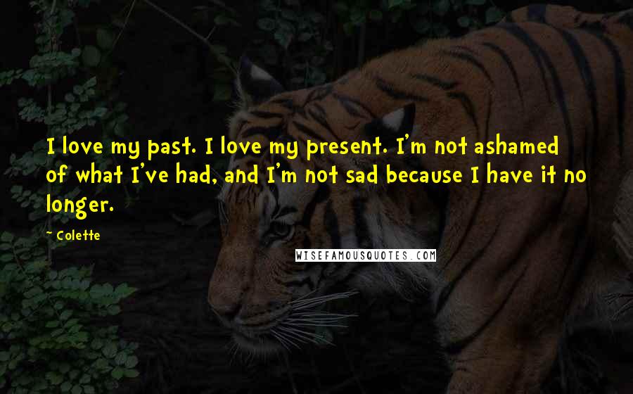 Colette Quotes: I love my past. I love my present. I'm not ashamed of what I've had, and I'm not sad because I have it no longer.