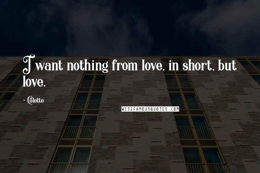 Colette Quotes: I want nothing from love, in short, but love.