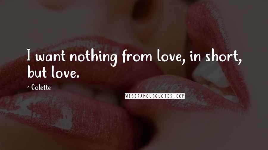 Colette Quotes: I want nothing from love, in short, but love.