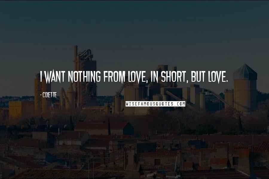 Colette Quotes: I want nothing from love, in short, but love.