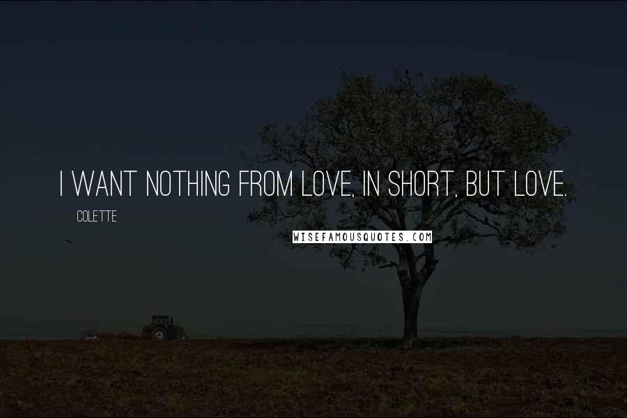 Colette Quotes: I want nothing from love, in short, but love.