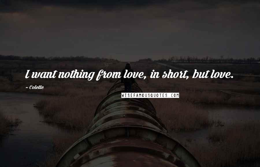 Colette Quotes: I want nothing from love, in short, but love.