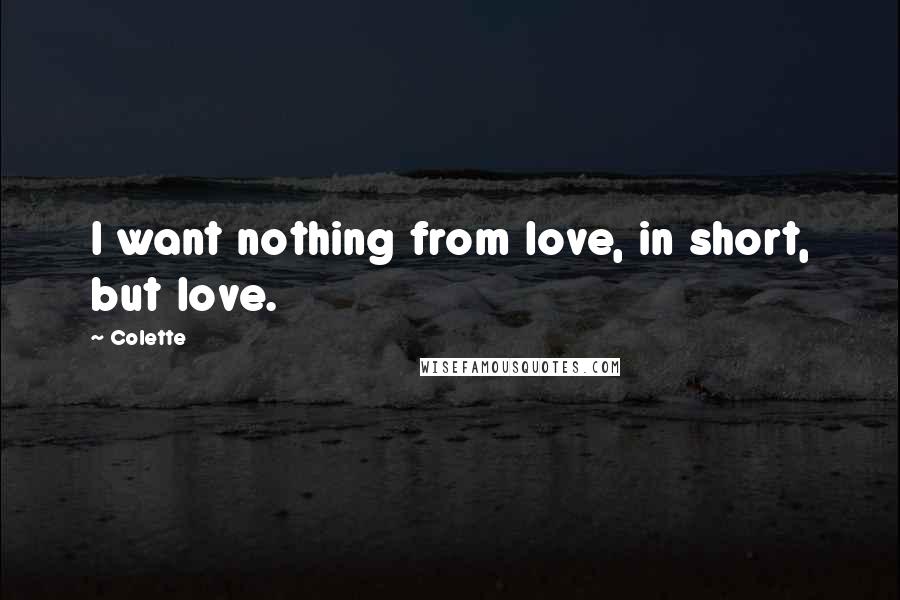 Colette Quotes: I want nothing from love, in short, but love.