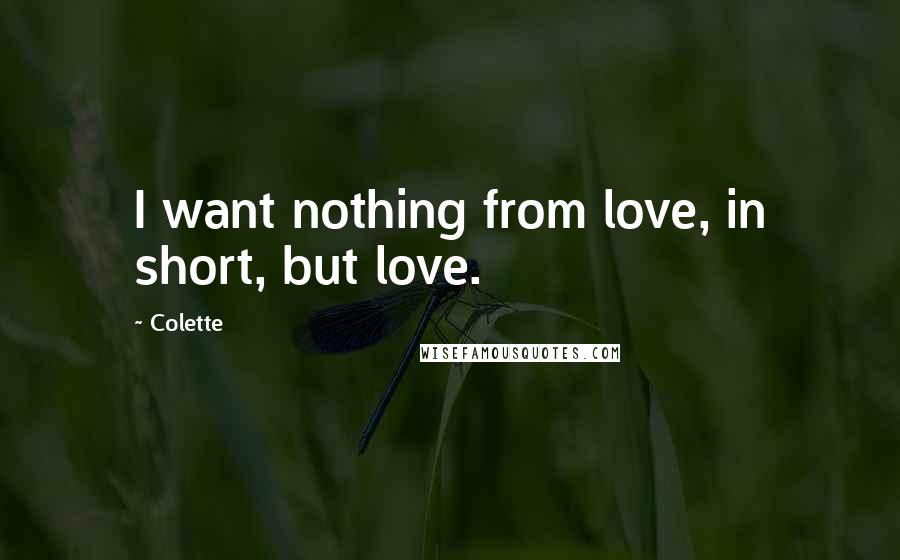 Colette Quotes: I want nothing from love, in short, but love.