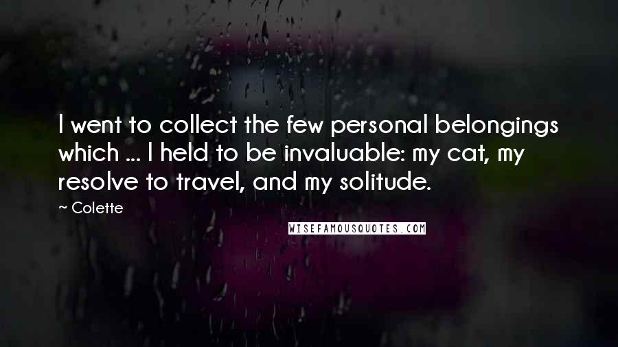 Colette Quotes: I went to collect the few personal belongings which ... I held to be invaluable: my cat, my resolve to travel, and my solitude.