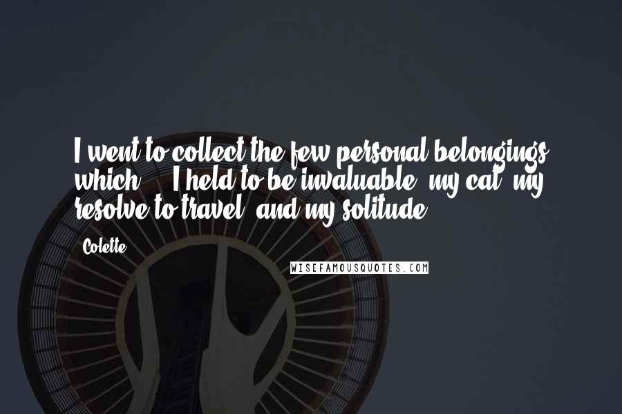 Colette Quotes: I went to collect the few personal belongings which ... I held to be invaluable: my cat, my resolve to travel, and my solitude.