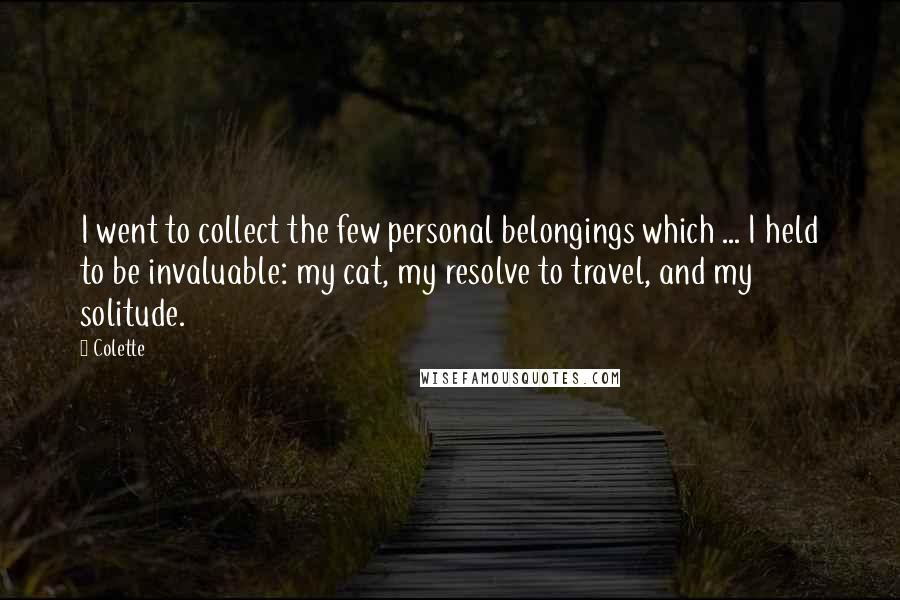 Colette Quotes: I went to collect the few personal belongings which ... I held to be invaluable: my cat, my resolve to travel, and my solitude.