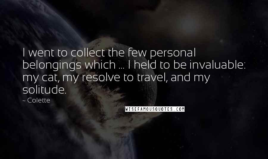 Colette Quotes: I went to collect the few personal belongings which ... I held to be invaluable: my cat, my resolve to travel, and my solitude.