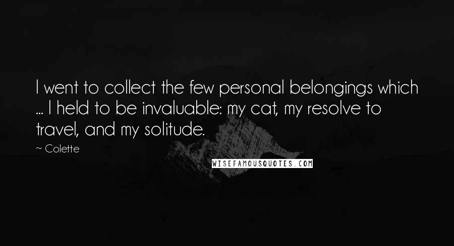 Colette Quotes: I went to collect the few personal belongings which ... I held to be invaluable: my cat, my resolve to travel, and my solitude.