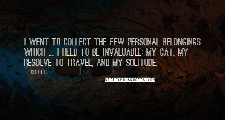 Colette Quotes: I went to collect the few personal belongings which ... I held to be invaluable: my cat, my resolve to travel, and my solitude.