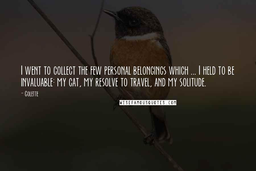 Colette Quotes: I went to collect the few personal belongings which ... I held to be invaluable: my cat, my resolve to travel, and my solitude.