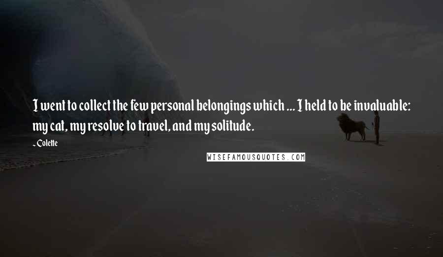 Colette Quotes: I went to collect the few personal belongings which ... I held to be invaluable: my cat, my resolve to travel, and my solitude.