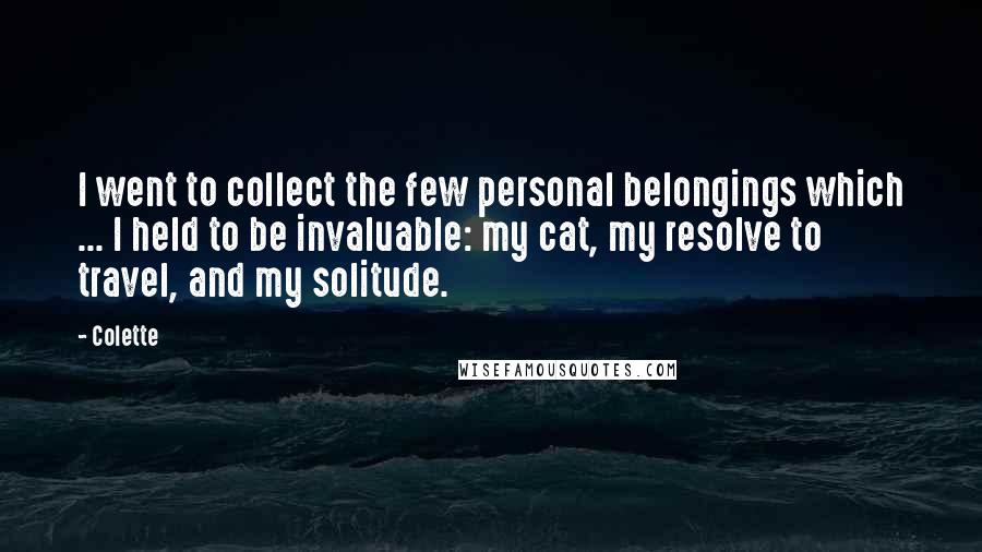 Colette Quotes: I went to collect the few personal belongings which ... I held to be invaluable: my cat, my resolve to travel, and my solitude.