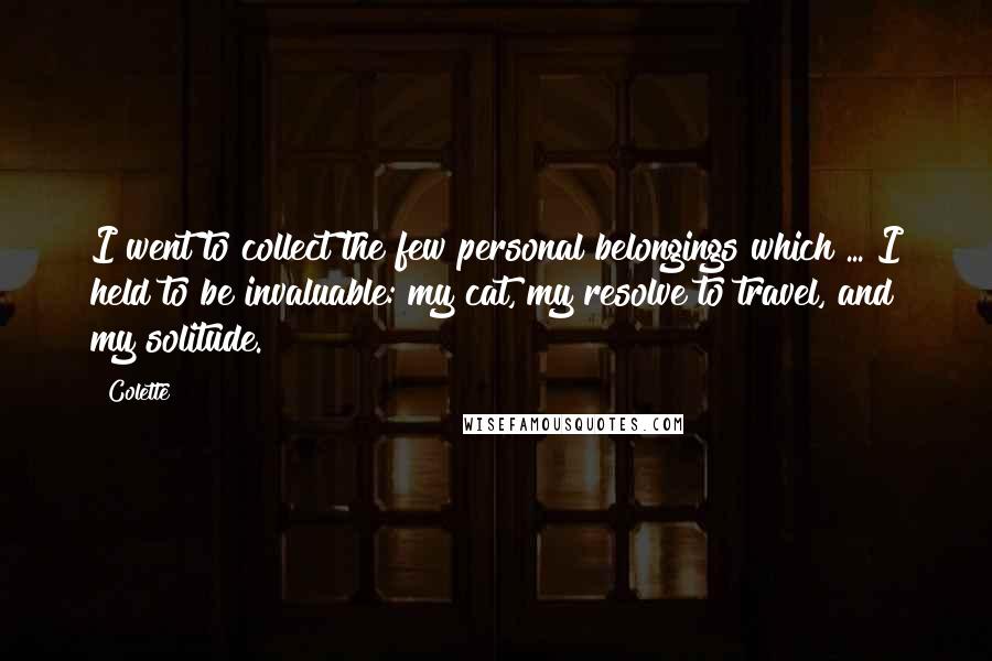 Colette Quotes: I went to collect the few personal belongings which ... I held to be invaluable: my cat, my resolve to travel, and my solitude.