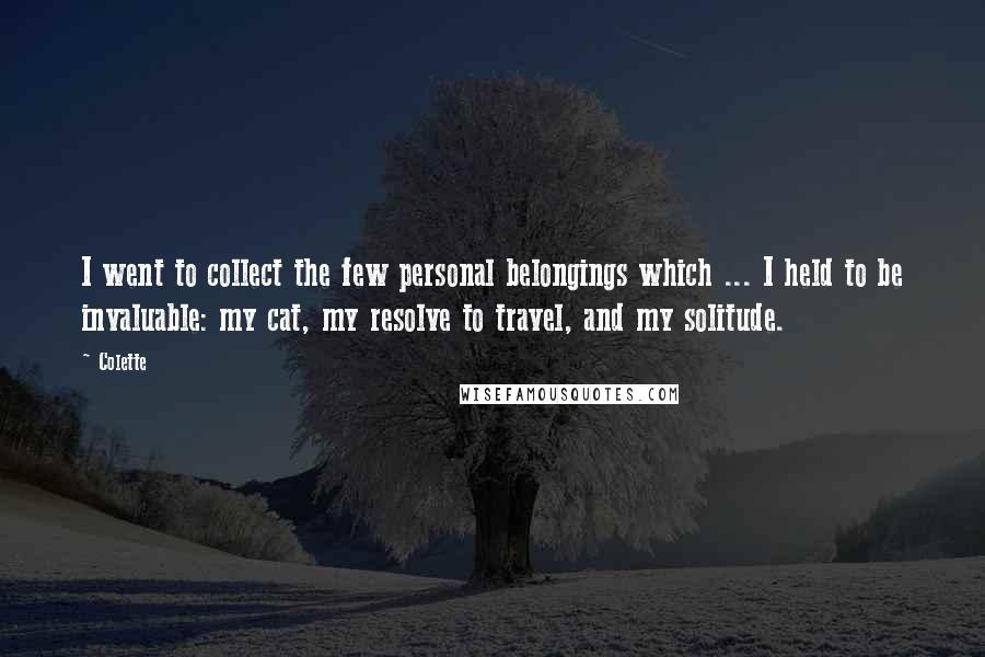 Colette Quotes: I went to collect the few personal belongings which ... I held to be invaluable: my cat, my resolve to travel, and my solitude.