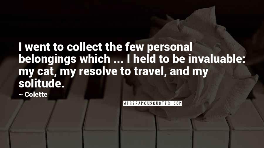 Colette Quotes: I went to collect the few personal belongings which ... I held to be invaluable: my cat, my resolve to travel, and my solitude.