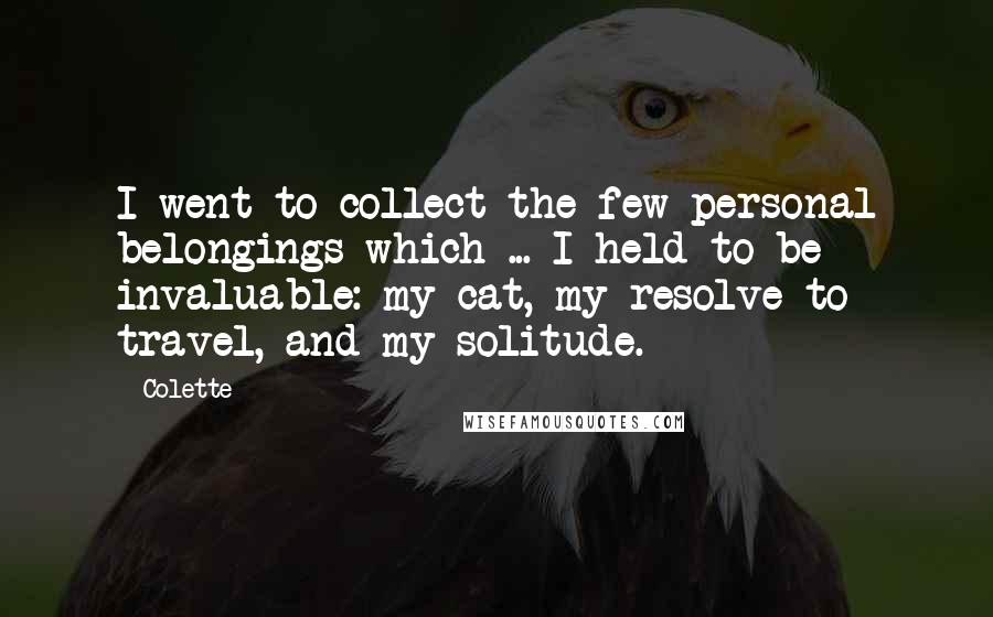 Colette Quotes: I went to collect the few personal belongings which ... I held to be invaluable: my cat, my resolve to travel, and my solitude.